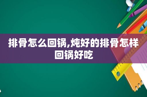 排骨怎么回锅,炖好的排骨怎样回锅好吃