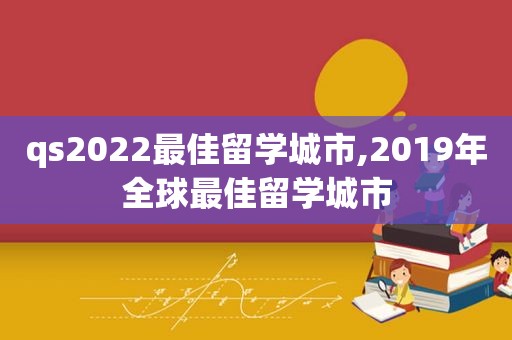 qs2022最佳留学城市,2019年全球最佳留学城市