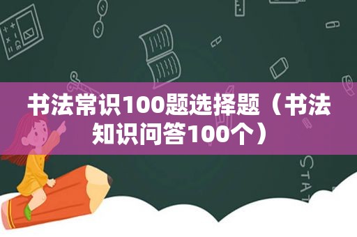 书法常识100题选择题（书法知识问答100个）