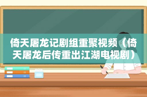 倚天屠龙记剧组重聚视频（倚天屠龙后传重出江湖电视剧）