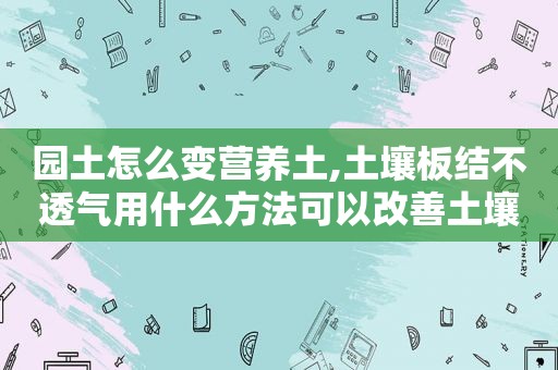 园土怎么变营养土,土壤板结不透气用什么方法可以改善土壤