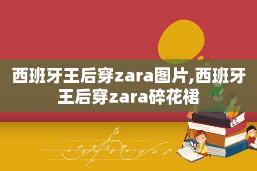 西班牙王后穿zara图片,西班牙王后穿zara碎花裙