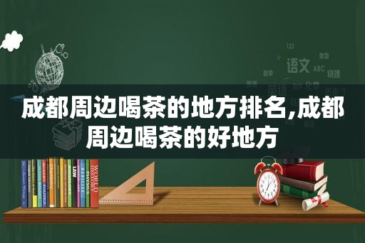 成都周边喝茶的地方排名,成都周边喝茶的好地方  第1张