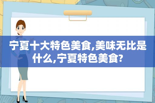 宁夏十大特色美食,美味无比是什么,宁夏特色美食?