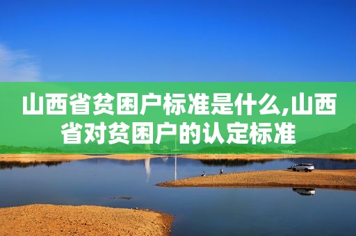 山西省贫困户标准是什么,山西省对贫困户的认定标准