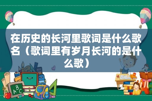 在历史的长河里歌词是什么歌名（歌词里有岁月长河的是什么歌）