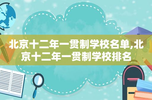 北京十二年一贯制学校名单,北京十二年一贯制学校排名