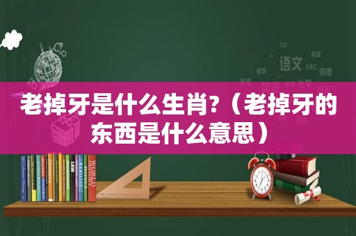 老掉牙是什么生肖?（老掉牙的东西是什么意思）