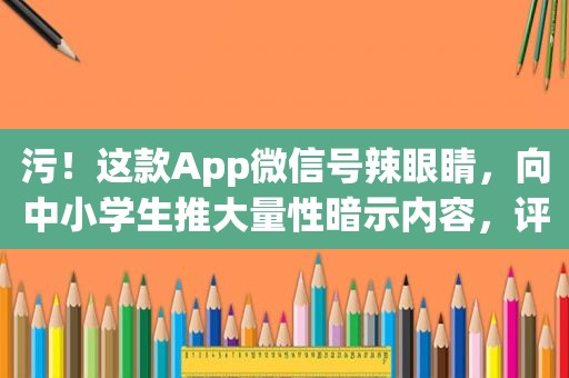 污！这款App微信号辣眼睛，向中小学生推大量性暗示内容，评论区不堪入目