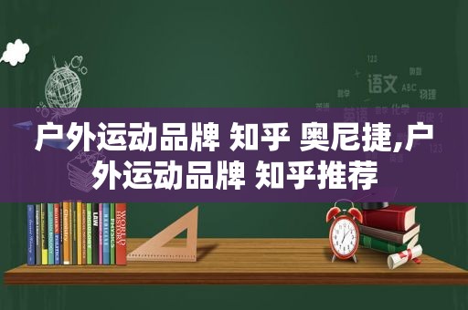 户外运动品牌 知乎 奥尼捷,户外运动品牌 知乎推荐