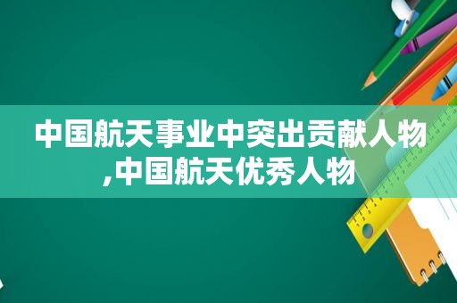 中国航天事业中突出贡献人物,中国航天优秀人物