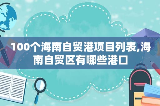 100个海南自贸港项目列表,海南自贸区有哪些港口