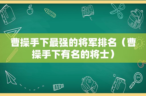 曹操手下最强的将军排名（曹操手下有名的将士）  第1张