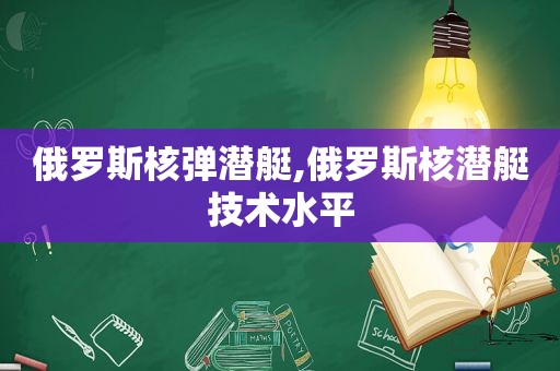 俄罗斯核弹潜艇,俄罗斯核潜艇技术水平