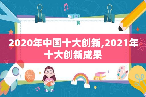 2020年中国十大创新,2021年十大创新成果