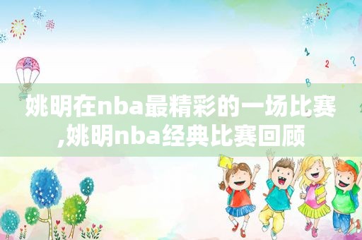 姚明在nba最精彩的一场比赛,姚明nba经典比赛回顾