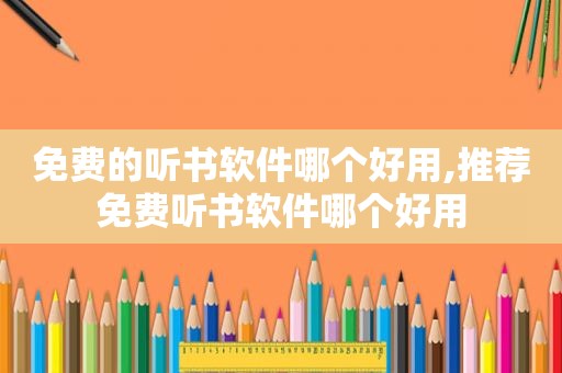 免费的听书软件哪个好用,推荐免费听书软件哪个好用