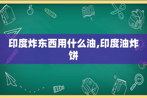 印度炸东西用什么油,印度油炸饼