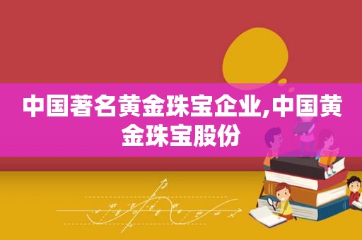 中国著名黄金珠宝企业,中国黄金珠宝股份