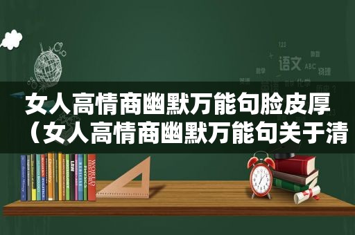 女人高情商幽默万能句脸皮厚（女人高情商幽默万能句关于清债）