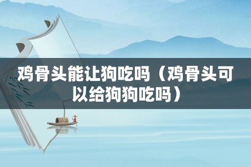 鸡骨头能让狗吃吗（鸡骨头可以给狗狗吃吗）