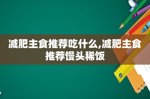 减肥主食推荐吃什么,减肥主食推荐馒头稀饭