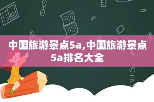 中国旅游景点5a,中国旅游景点5a排名大全