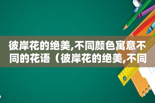 彼岸花的绝美,不同颜色寓意不同的花语（彼岸花的绝美,不同颜色寓意不同的句子）