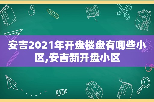 安吉2021年开盘楼盘有哪些小区,安吉新开盘小区