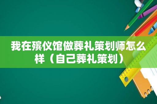 我在殡仪馆做葬礼策划师怎么样（自己葬礼策划）