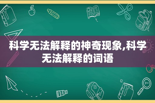 科学无法解释的神奇现象,科学无法解释的词语