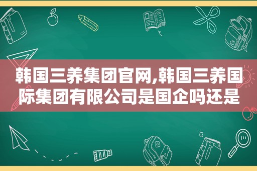 韩国三养集团官网,韩国三养国际集团有限公司是国企吗还是私企