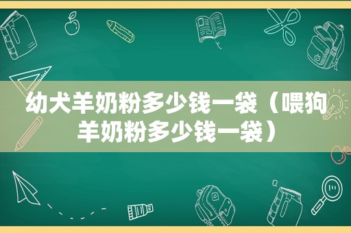 幼犬羊奶粉多少钱一袋（喂狗羊奶粉多少钱一袋）