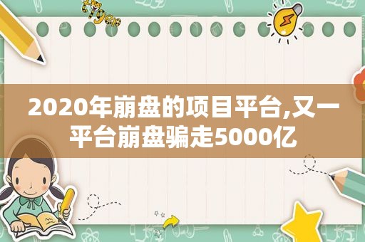 2020年崩盘的项目平台,又一平台崩盘骗走5000亿