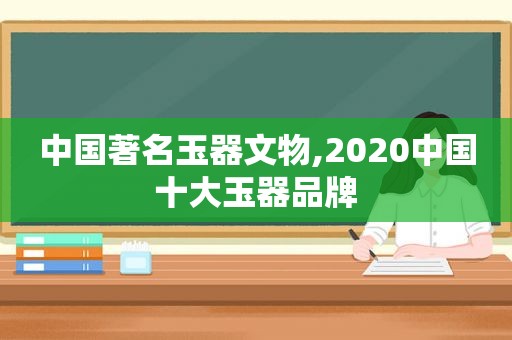 中国著名玉器文物,2020中国十大玉器品牌  第1张