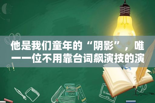 他是我们童年的“阴影”，唯一一位不用靠台词飙演技的演员