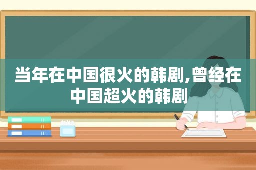 当年在中国很火的韩剧,曾经在中国超火的韩剧