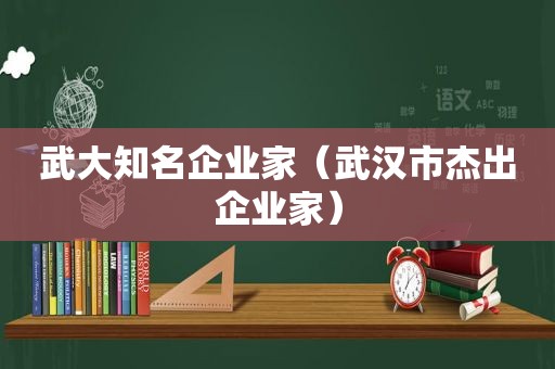 武大知名企业家（武汉市杰出企业家）