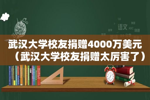 武汉大学校友捐赠4000万美元（武汉大学校友捐赠太厉害了）