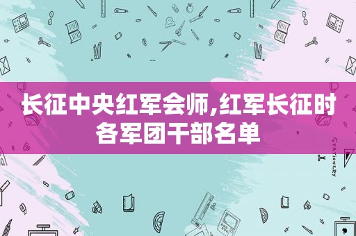 长征中央红军会师,红军长征时各军团干部名单