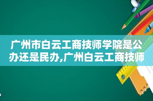 广州市白云工商技师学院是公办还是民办,广州白云工商技师学校怎么样