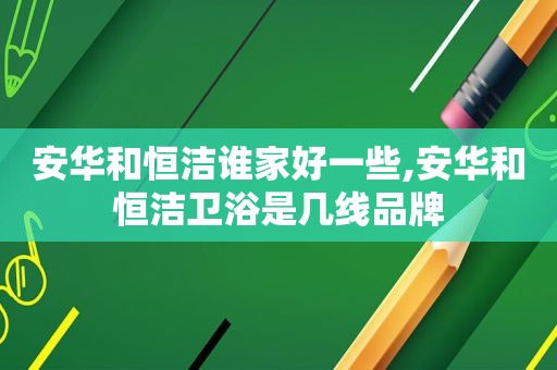 安华和恒洁谁家好一些,安华和恒洁卫浴是几线品牌