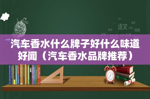 汽车香水什么牌子好什么味道好闻（汽车香水品牌推荐）