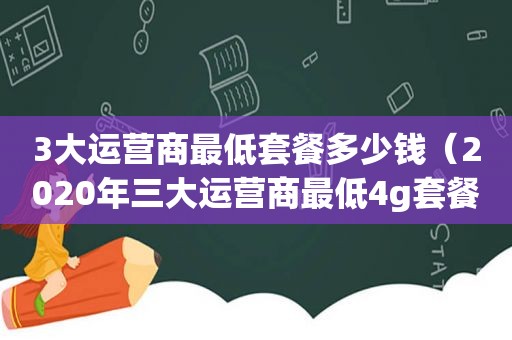 3大运营商最低套餐多少钱（2020年三大运营商最低4g套餐）