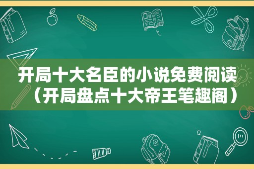 开局十大名臣的小说免费阅读（开局盘点十大帝王笔趣阁）