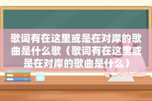 歌词有在这里或是在对岸的歌曲是什么歌（歌词有在这里或是在对岸的歌曲是什么）