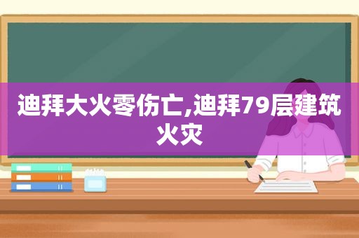 迪拜大火零伤亡,迪拜79层建筑火灾