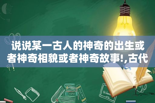 说说某一古人的神奇的出生或者神奇相貌或者神奇故事!,古代神奇怎么说