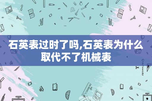 石英表过时了吗,石英表为什么取代不了机械表