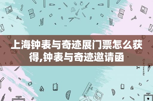 上海钟表与奇迹展门票怎么获得,钟表与奇迹邀请函